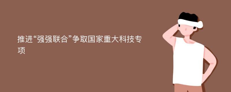 推进“强强联合”争取国家重大科技专项