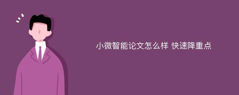 小微智能论文怎么样 快速降重点