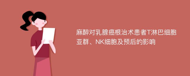 麻醉对乳腺癌根治术患者T淋巴细胞亚群、NK细胞及预后的影响