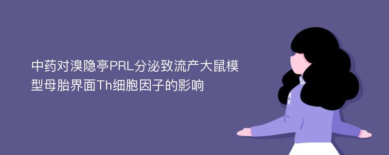 中药对溴隐亭PRL分泌致流产大鼠模型母胎界面Th细胞因子的影响