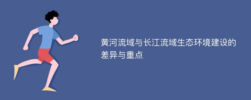 黄河流域与长江流域生态环境建设的差异与重点