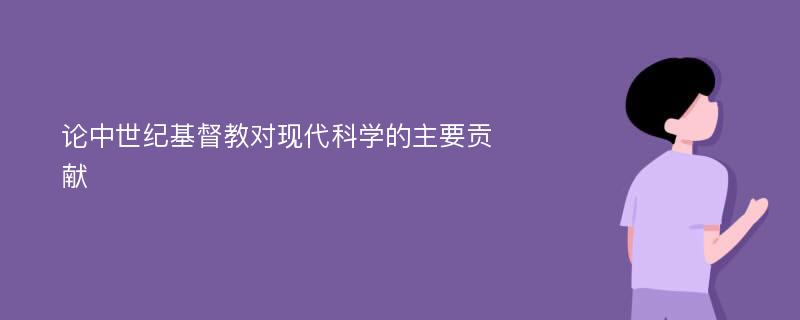 论中世纪基督教对现代科学的主要贡献