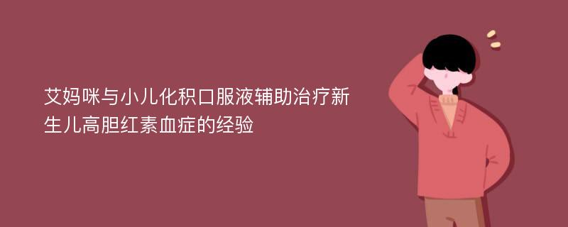 艾妈咪与小儿化积口服液辅助治疗新生儿高胆红素血症的经验